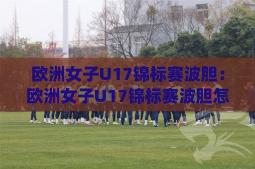 欧洲女子U17锦标赛波胆:欧洲女子U17锦标赛波胆怎么理解?(欧洲女子U17锦标赛波胆)青年赛事预测思路🈵线上十大最稳体球站录像回放策略波胆积分榜超清网站 欧洲女子U17锦标赛波胆:欧洲女子U17锦标赛波胆怎么理解?(欧洲女子U17锦标赛波胆)青年赛事预测思路🈵线上十大最稳体球站录像回放策略波胆积分榜超清网站