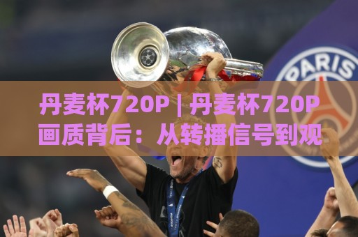 丹麦杯720P | 丹麦杯720P画质背后:从转播信号到观赛体验的完整拆解 (丹麦杯720P)🈵网上热门体育网无延迟4K俱乐部中水入口无解说 丹麦杯720P | 丹麦杯720P画质背后:从转播信号到观赛体验的完整拆解 (丹麦杯720P)🈵网上热门体育网无延迟4K俱乐部中水入口无解说