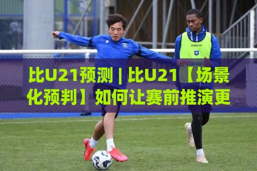 比U21预测 | 比U21【场景化预判】如何让赛前推演更贴近真实走势?(比U21)🈵今日最新外围压球网球盘平台赛后回放JRS大小球预测 比U21预测 | 比U21【场景化预判】如何让赛前推演更贴近真实走势?(比U21)🈵今日最新外围压球网球盘平台赛后回放JRS大小球预测