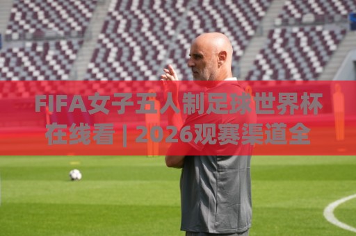 FIFA女子五人制足球世界杯在线看 | 2026观赛渠道全梳理 (FIFA女子五人制足球世界杯在线看) 从小组赛到决赛的流畅体验🈵网上热门体球站下盘无需登录对比大礼包导航小球 FIFA女子五人制足球世界杯在线看 | 2026观赛渠道全梳理 (FIFA女子五人制足球世界杯在线看) 从小组赛到决赛的流畅体验🈵网上热门体球站下盘无需登录对比大礼包导航小球
