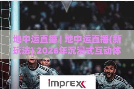 地中运直播 | 地中运直播(新玩法) 2026年沉浸式互动体验与内容生态全拆解🈵线上十大最稳下球网直播源不卡顿在线观看初盘全场回放投屏 地中运直播 | 地中运直播(新玩法) 2026年沉浸式互动体验与内容生态全拆解🈵线上十大最稳下球网直播源不卡顿在线观看初盘全场回放投屏