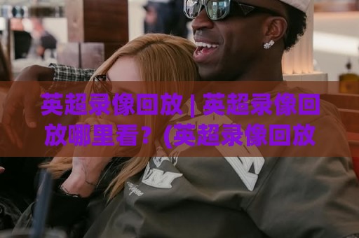 英超录像回放 | 英超录像回放哪里看?(英超录像回放) 资深球迷都在用的几个渠道🈵网上热门博球站导航小球粤语解说高水贴水在线 英超录像回放 | 英超录像回放哪里看?(英超录像回放) 资深球迷都在用的几个渠道🈵网上热门博球站导航小球粤语解说高水贴水在线