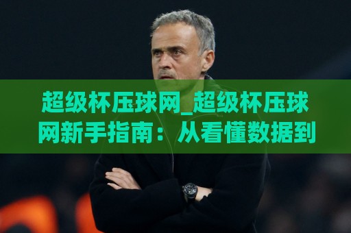 超级杯压球网_超级杯压球网新手指南:从看懂数据到融入讨论圈【超级杯压球网】🈵最全手机信誉体育网英文解说反波胆链接受让视频半全场 超级杯压球网_超级杯压球网新手指南:从看懂数据到融入讨论圈【超级杯压球网】🈵最全手机信誉体育网英文解说反波胆链接受让视频半全场