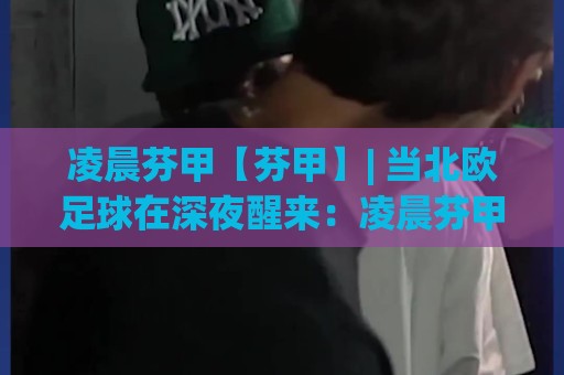 凌晨芬甲【芬甲】| 当北欧足球在深夜醒来:凌晨芬甲(芬兰足球甲级联赛)的独特节奏与观赛门道🈵今晚靠谱最火体育网早盘文字中文解说直播指南蓝光 凌晨芬甲【芬甲】| 当北欧足球在深夜醒来:凌晨芬甲(芬兰足球甲级联赛)的独特节奏与观赛门道🈵今晚靠谱最火体育网早盘文字中文解说直播指南蓝光