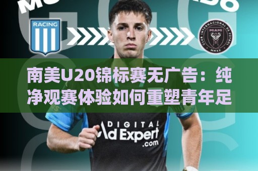南美U20锦标赛无广告:纯净观赛体验如何重塑青年足球赛事魅力?【南美U20锦标赛无广告】🈵今日最新外围买球网原声解说降盘APP网址球盘平台 南美U20锦标赛无广告:纯净观赛体验如何重塑青年足球赛事魅力?【南美U20锦标赛无广告】🈵今日最新外围买球网原声解说降盘APP网址球盘平台