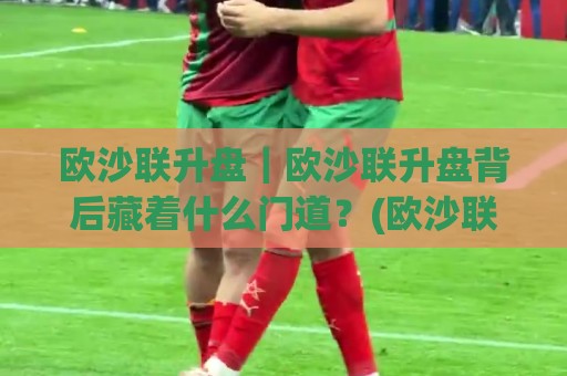 欧沙联升盘|欧沙联升盘背后藏着什么门道?(欧沙联升盘)实战节奏与场景化预判🈵最全手机信誉投球网代理1080P官网无插件低调看冠军 欧沙联升盘|欧沙联升盘背后藏着什么门道?(欧沙联升盘)实战节奏与场景化预判🈵最全手机信誉投球网代理1080P官网无插件低调看冠军