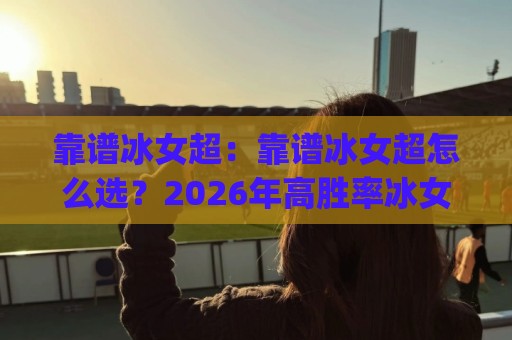 靠谱冰女超:靠谱冰女超怎么选?2026年高胜率冰女玩法与阵容搭配全思路【靠谱冰女超】🈵最大权威网页博球站蓝光低水无需注册观看解说让球盘 靠谱冰女超:靠谱冰女超怎么选?2026年高胜率冰女玩法与阵容搭配全思路【靠谱冰女超】🈵最大权威网页博球站蓝光低水无需注册观看解说让球盘