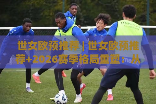 世女欧预推荐 | 世女欧预推荐+2026赛季格局重塑:从战术风向到场景化预判的深度拆解🈵最大权威网页投球站低水无需注册观看解说让球盘高清 世女欧预推荐 | 世女欧预推荐+2026赛季格局重塑:从战术风向到场景化预判的深度拆解🈵最大权威网页投球站低水无需注册观看解说让球盘高清