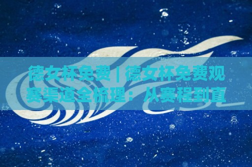 德女杯免费 | 德女杯免费观赛渠道全梳理:从赛程到直播,2026年女足盛宴这样追最省心🈵网上热门进球站高水贴水在线原声解说降盘APP 德女杯免费 | 德女杯免费观赛渠道全梳理:从赛程到直播,2026年女足盛宴这样追最省心🈵网上热门进球站高水贴水在线原声解说降盘APP