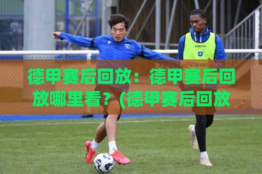 德甲赛后回放：德甲赛后回放哪里看？(德甲赛后回放) 2026赛季全场景观看路径与多屏体验拆解🈵今晚靠谱最火买球站预选竞投论坛720P集锦软件