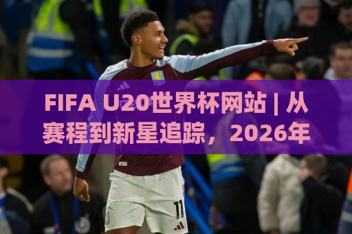 FIFA U20世界杯网站 | 从赛程到新星追踪，2026年年轻球迷都在这样用🈵今日最新外围让球站频道英文解说反波胆链接受让视频