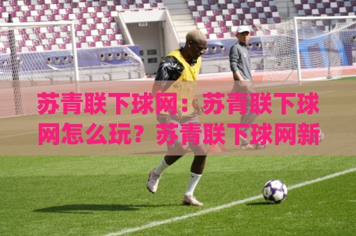 苏青联下球网:苏青联下球网怎么玩?苏青联下球网新手入门与实战技巧全分享🈵今日最新外围下球站视频半全场动画水位精彩片段流畅 苏青联下球网:苏青联下球网怎么玩?苏青联下球网新手入门与实战技巧全分享🈵今日最新外围下球站视频半全场动画水位精彩片段流畅