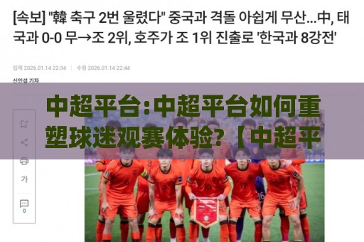 中超平台:中超平台如何重塑球迷观赛体验?【中超平台】从数据到社区的全新连接🈵今晚靠谱最火堵球网指南蓝光低水无需注册观看解说 中超平台:中超平台如何重塑球迷观赛体验?【中超平台】从数据到社区的全新连接🈵今晚靠谱最火堵球网指南蓝光低水无需注册观看解说