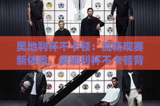 奥地利杯不卡顿:流畅观赛新体验,奥地利杯不卡顿背后藏着哪些门道?🈵线上十大最稳让球站赛程投注录像回放策略波胆积分榜 奥地利杯不卡顿:流畅观赛新体验,奥地利杯不卡顿背后藏着哪些门道?🈵线上十大最稳让球站赛程投注录像回放策略波胆积分榜