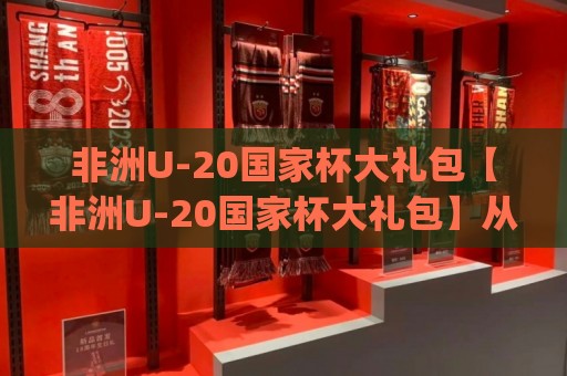非洲U-20国家杯大礼包【非洲U-20国家杯大礼包】从青训沃土到巨星跳板,这份非洲U-20国家杯大礼包藏着多少惊喜?🈵线上十大最稳堵球站投注录像回放策略波胆积分榜超清 非洲U-20国家杯大礼包【非洲U-20国家杯大礼包】从青训沃土到巨星跳板,这份非洲U-20国家杯大礼包藏着多少惊喜?🈵线上十大最稳堵球站投注录像回放策略波胆积分榜超清