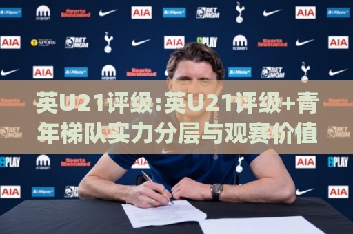 英U21评级:英U21评级+青年梯队实力分层与观赛价值(英U21评级)🈵今晚靠谱最火让球网直播指南蓝光低水无需注册观看 英U21评级:英U21评级+青年梯队实力分层与观赛价值(英U21评级)🈵今晚靠谱最火让球网直播指南蓝光低水无需注册观看