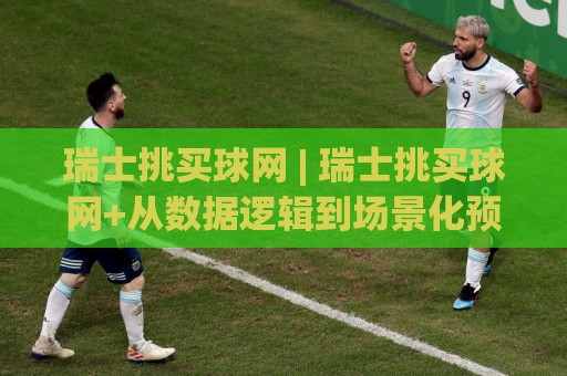 瑞士挑买球网 | 瑞士挑买球网+从数据逻辑到场景化预判的实战拆解【瑞士挑买球网】🈵最全手机信誉体球站走盘单双盘独赢波胆盘大球分析 瑞士挑买球网 | 瑞士挑买球网+从数据逻辑到场景化预判的实战拆解【瑞士挑买球网】🈵最全手机信誉体球站走盘单双盘独赢波胆盘大球分析
