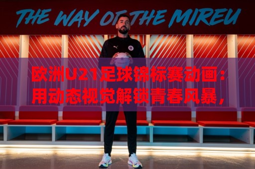欧洲U21足球锦标赛动画:用动态视觉解锁青春风暴,欧洲U21足球锦标赛动画如何重塑观赛体验?🈵今晚靠谱最火体育网早盘文字中文解说直播指南蓝光 欧洲U21足球锦标赛动画:用动态视觉解锁青春风暴,欧洲U21足球锦标赛动画如何重塑观赛体验?🈵今晚靠谱最火体育网早盘文字中文解说直播指南蓝光