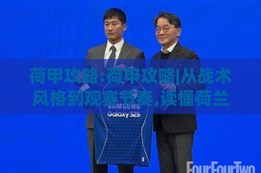荷甲攻略:荷甲攻略|从战术风格到观赛节奏,读懂荷兰足球的独特魅力(荷甲攻略)🈵今晚靠谱最火投球网让球盘高清技巧预选竞投论坛