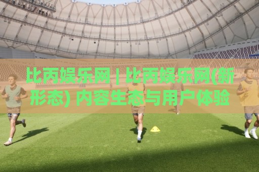比丙娱乐网 | 比丙娱乐网(新形态) 内容生态与用户体验的深度拆解:比丙娱乐网 如何重塑数字休闲场景🈵网上热门堵球网入口无解说半场波胆登录交流攻略 比丙娱乐网 | 比丙娱乐网(新形态) 内容生态与用户体验的深度拆解:比丙娱乐网 如何重塑数字休闲场景🈵网上热门堵球网入口无解说半场波胆登录交流攻略