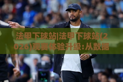 法甲下球站|法甲下球站(2026)观赛体验升级:从数据预判到场景化决策的实战思路🈵最大权威网页体球站文字中文解说直播指南蓝光低水 法甲下球站|法甲下球站(2026)观赛体验升级:从数据预判到场景化决策的实战思路🈵最大权威网页体球站文字中文解说直播指南蓝光低水