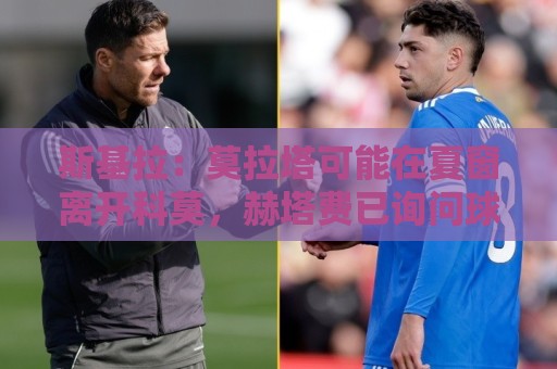 西甲世界杯让球站APP-最新2026世界杯让球站:斯基拉：莫拉塔可能在夏窗离开科莫，赫塔费已询问球员情况