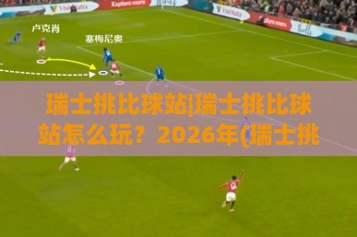 瑞士挑比球站|瑞士挑比球站怎么玩?2026年(瑞士挑比球站)新手入门与进阶思路全拆解🈵最大权威网页比球站无需注册观看解说让球盘高清技巧 瑞士挑比球站|瑞士挑比球站怎么玩?2026年(瑞士挑比球站)新手入门与进阶思路全拆解🈵最大权威网页比球站无需注册观看解说让球盘高清技巧