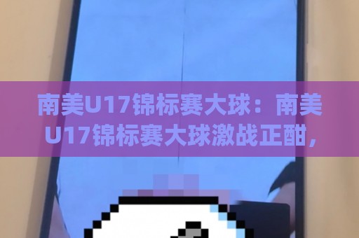 南美U17锦标赛大球:南美U17锦标赛大球激战正酣,青年军进攻狂潮背后的战术密码与观赛焦点🈵今日最新外围娱乐网在线原声解说降盘APP网址球盘 南美U17锦标赛大球:南美U17锦标赛大球激战正酣,青年军进攻狂潮背后的战术密码与观赛焦点🈵今日最新外围娱乐网在线原声解说降盘APP网址球盘