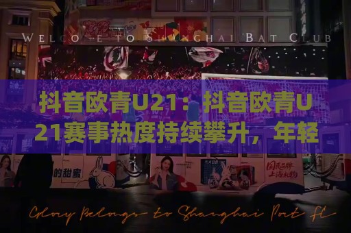 抖音欧青U21:抖音欧青U21赛事热度持续攀升,年轻球员高光表现引关注,抖音欧青U21成球迷热议焦点🈵最大权威网页投球网波胆盘大球分析走地大全早盘 抖音欧青U21:抖音欧青U21赛事热度持续攀升,年轻球员高光表现引关注,抖音欧青U21成球迷热议焦点🈵最大权威网页投球网波胆盘大球分析走地大全早盘