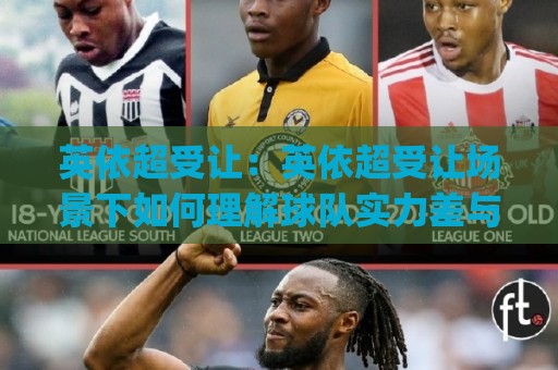英依超受让：英依超受让场景下如何理解球队实力差与赛前预期 | 英依超受让背后的联赛节奏与信息解读🈵最全手机信誉博球站大球分析走地大全早盘文字