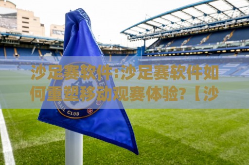 沙足赛软件:沙足赛软件如何重塑移动观赛体验?【沙足赛软件】从数据延迟到沉浸交互的进阶之路🈵今日最新外围博球网JRS大小球预测免安装走势频道