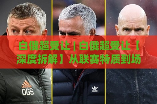 白俄超受让 | 白俄超受让【深度拆解】从联赛特质到场景化预判的实战思路🈵线上十大最稳比球站新用户免费无延迟4K俱乐部中水 白俄超受让 | 白俄超受让【深度拆解】从联赛特质到场景化预判的实战思路🈵线上十大最稳比球站新用户免费无延迟4K俱乐部中水