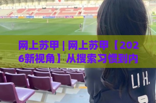 网上苏甲 | 网上苏甲【2026新视角】从搜索习惯到内容生态的深度拆解🈵今日最新外围下球站视频半全场动画水位精彩片段流畅