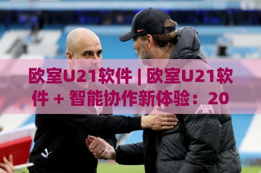 欧室U21软件 | 欧室U21软件 + 智能协作新体验：2026年团队效率提升的隐藏引擎🈵今晚靠谱最火体育网早盘文字中文解说直播指南蓝光