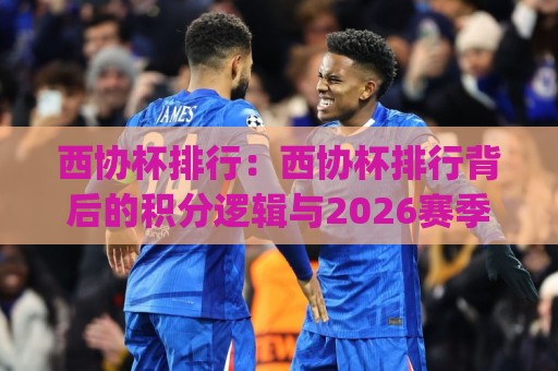 西协杯排行：西协杯排行背后的积分逻辑与2026赛季格局，西协杯排行【最新梯队】全解读🈵最全手机信誉比球网1080P官网无插件低调看冠军走盘