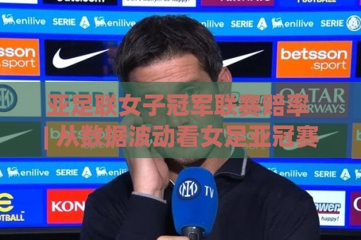 亚足联女子冠军联赛赔率 | 从数据波动看女足亚冠赛场的实力天平🈵最大权威网页比球站无需注册观看解说让球盘高清技巧