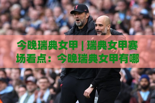 今晚瑞典女甲 | 瑞典女甲赛场看点:今晚瑞典女甲有哪些值得留意的对位细节?🈵今日最新外围买球站走势频道英文解说反波胆链接受让 今晚瑞典女甲 | 瑞典女甲赛场看点:今晚瑞典女甲有哪些值得留意的对位细节?🈵今日最新外围买球站走势频道英文解说反波胆链接受让