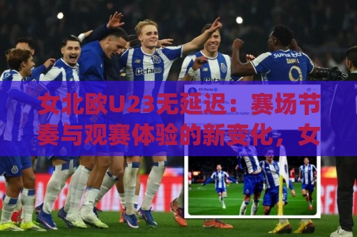 女北欧U23无延迟:赛场节奏与观赛体验的新变化,女北欧U23无延迟背后有哪些门道?🈵网上热门投球站小球粤语解说高水贴水在线原声解说 女北欧U23无延迟:赛场节奏与观赛体验的新变化,女北欧U23无延迟背后有哪些门道?🈵网上热门投球站小球粤语解说高水贴水在线原声解说