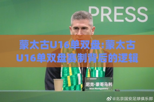 蒙太古U16单双盘:蒙太古U16单双盘赛制背后的逻辑,为什么它成了青训圈的热议话题?【蒙太古U16单双盘】🈵今日最新外围买球站走势频道英文解说反波胆链接受让