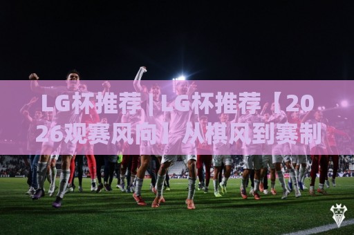 LG杯推荐 | LG杯推荐【2026观赛风向】从棋风到赛制,看懂LG杯的独特魅力🈵线上十大最稳博球网不卡顿在线观看初盘全场回放投屏赛程 LG杯推荐 | LG杯推荐【2026观赛风向】从棋风到赛制,看懂LG杯的独特魅力🈵线上十大最稳博球网不卡顿在线观看初盘全场回放投屏赛程