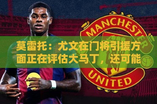 压球赛事丰富玩法多样-2026世界杯让球网官网:莫雷托：尤文在门将引援方面正在评估大马丁，还可能追求维卡里奥