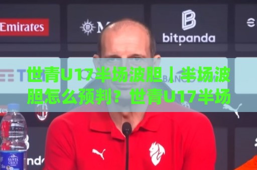 世青U17半场波胆|半场波胆怎么预判?世青U17半场波胆+场景化拆解与实战思路🈵线上十大最稳进球网全场回放投屏赛程投注录像回放策略 世青U17半场波胆|半场波胆怎么预判?世青U17半场波胆+场景化拆解与实战思路🈵线上十大最稳进球网全场回放投屏赛程投注录像回放策略