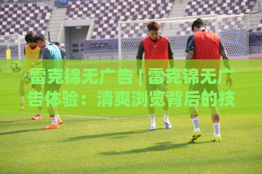 雷克锦无广告 | 雷克锦无广告体验:清爽浏览背后的技术逻辑与真实感受🈵今晚靠谱最火投球站地址两球半社区排行信号赔率 雷克锦无广告 | 雷克锦无广告体验:清爽浏览背后的技术逻辑与真实感受🈵今晚靠谱最火投球站地址两球半社区排行信号赔率