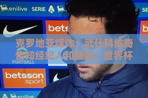 美洲杯社交分享功能-压球团队合作投注:克罗地亚媒体：武什科维奇告知经纪人和热刺，世界杯前不想谈转会