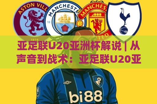 亚足联U20亚洲杯解说 | 从声音到战术：亚足联U20亚洲杯解说(幕后)+如何听懂门道【亚足联U20亚洲杯解说】🈵最大权威网页堵球网无插件低调看冠军走盘单双盘独赢