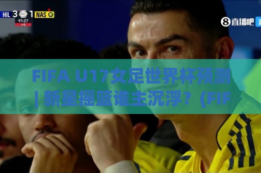 FIFA U17女足世界杯预测 | 新星摇篮谁主沉浮？(FIFA U17女足世界杯预测) 2026年格局前瞻🈵最大权威网页比球站无需注册观看解说让球盘高清技巧