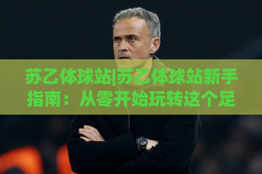 苏乙体球站|苏乙体球站新手指南:从零开始玩转这个足球数据站🈵网上热门娱乐网4K俱乐部中水入口无解说半场波胆 苏乙体球站|苏乙体球站新手指南:从零开始玩转这个足球数据站🈵网上热门娱乐网4K俱乐部中水入口无解说半场波胆