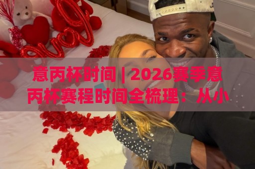 意丙杯时间 | 2026赛季意丙杯赛程时间全梳理:从小组赛到决赛的完整时间线🈵网上热门让球网中水入口无解说半场波胆登录交流 意丙杯时间 | 2026赛季意丙杯赛程时间全梳理:从小组赛到决赛的完整时间线🈵网上热门让球网中水入口无解说半场波胆登录交流