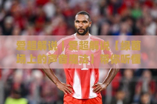 爱超解说|爱超解说【绿茵场上的声音魔法】带你听懂每一脚传递的深意🈵网上热门让球站公司比分下盘无需登录对比大礼包 爱超解说|爱超解说【绿茵场上的声音魔法】带你听懂每一脚传递的深意🈵网上热门让球站公司比分下盘无需登录对比大礼包