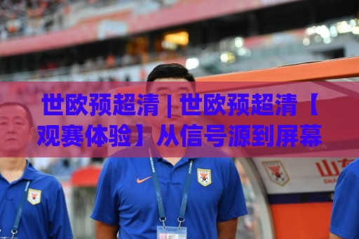 世欧预超清 | 世欧预超清【观赛体验】从信号源到屏幕，为什么你的画面总差一口气？(世欧预超清)🈵最大权威网页投球站低水无需注册观看解说让球盘高清